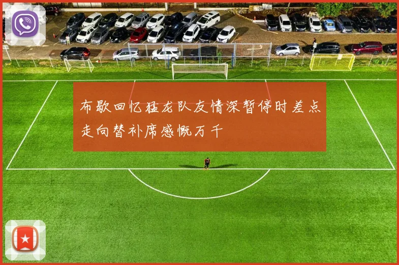 布歇回忆猛龙队友情深暂停时差点走向替补席感慨万千