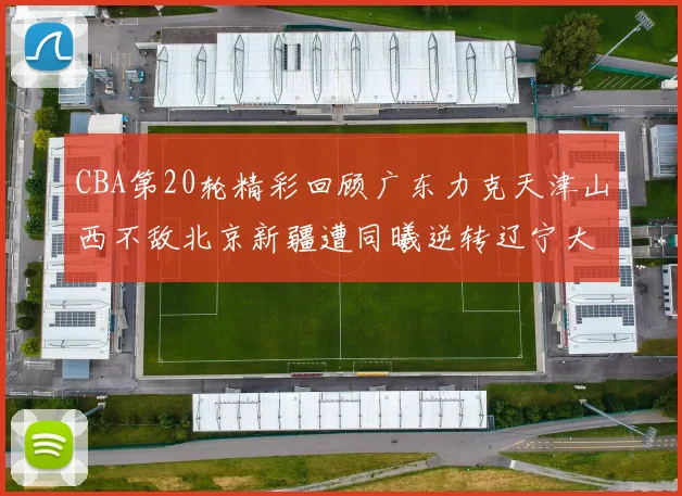 CBA第20轮精彩回顾广东力克天津山西不敌北京新疆遭同曦逆转辽宁大胜四川