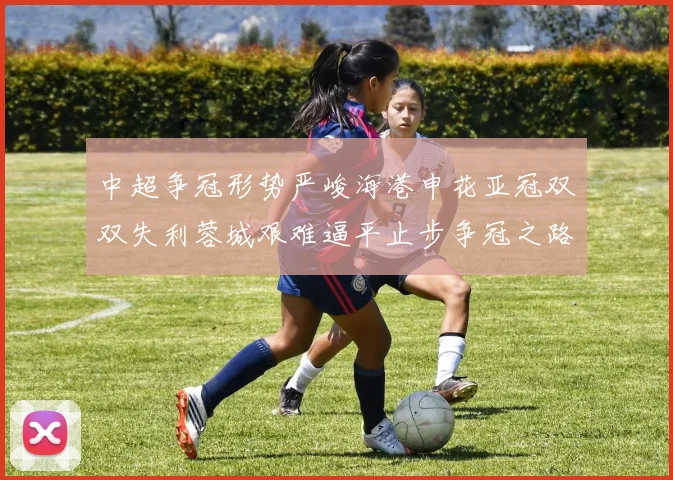 中超争冠形势严峻海港申花亚冠双双失利蓉城艰难逼平止步争冠之路