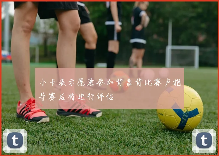 小卡表示愿意参加背靠背比赛卢指导赛后将进行评估