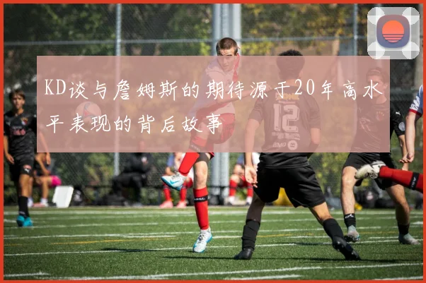 KD谈与詹姆斯的期待源于20年高水平表现的背后故事