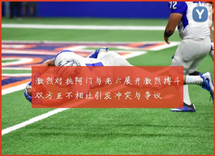 激烈对抗阿门与老六展开激烈搏斗双方互不相让引发冲突与争议