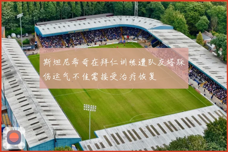 斯坦尼希奇在拜仁训练遭队友塔踩伤运气不佳需接受治疗恢复